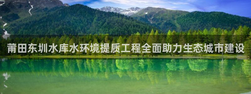 凯发k8国际唯一|莆田东圳水库水环境提质