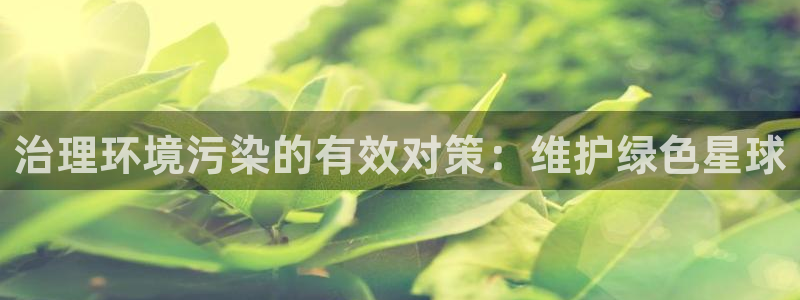 凯发官方网站|治理环境污染的有效对策：维