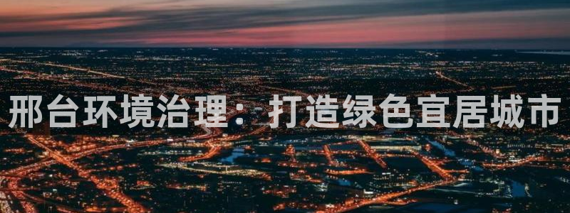 凯发网娱乐官网登录|邢台环境治理：打造绿