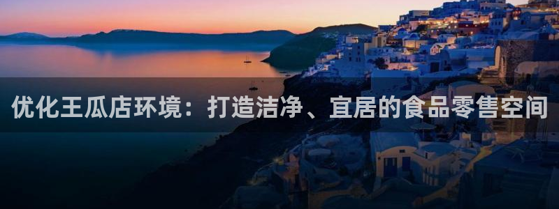 k8凯发中国|优化王瓜店环境：打造洁净、