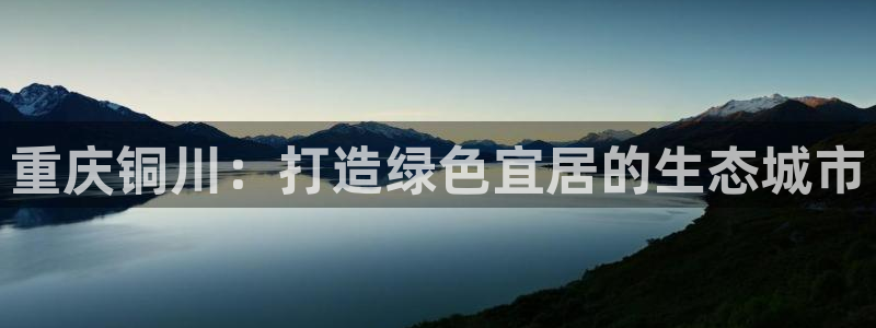 凯发官方网站|重庆铜川：打造绿色宜居的生态城市