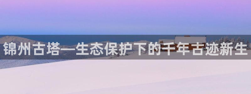 凯发k8一触即发|锦州古塔—生态保护下的千年古迹新生